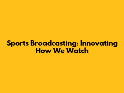 Sports Broadcasting: Innovating How We Watch