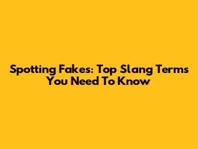 Spotting Fakes: Top Slang Terms You Need To Know