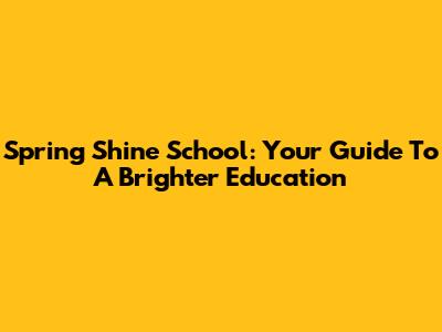 Spring Shine School: Your Guide To A Brighter Education