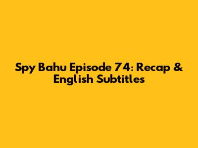 Spy Bahu Episode 74: Recap & English Subtitles