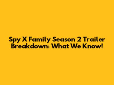 Spy X Family Season 2 Trailer Breakdown: What We Know!