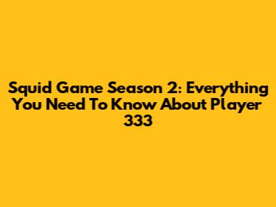 Squid Game Season 2: Everything You Need To Know About Player 333