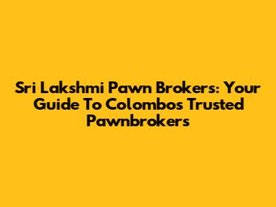Sri Lakshmi Pawn Brokers: Your Guide To Colombo's Trusted Pawnbrokers