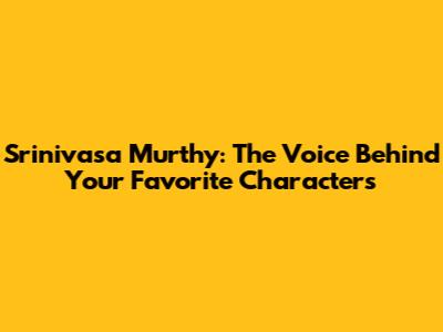 Srinivasa Murthy: The Voice Behind Your Favorite Characters