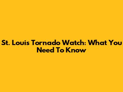 St. Louis Tornado Watch: What You Need To Know