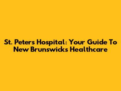 St. Peter's Hospital: Your Guide To New Brunswick's Healthcare