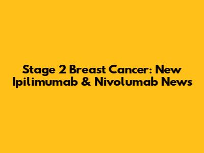 Stage 2 Breast Cancer: New Ipilimumab & Nivolumab News
