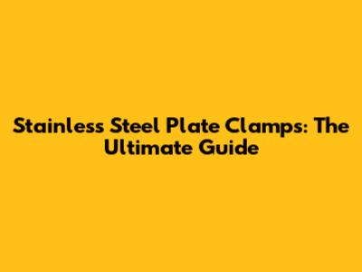Stainless Steel Plate Clamps: The Ultimate Guide