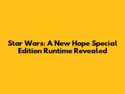 Star Wars: A New Hope Special Edition Runtime Revealed