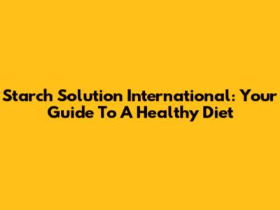 Starch Solution International: Your Guide To A Healthy Diet