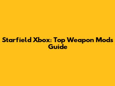 Starfield Xbox: Top Weapon Mods Guide