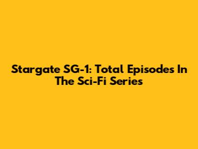 Stargate SG-1: Total Episodes In The Sci-Fi Series