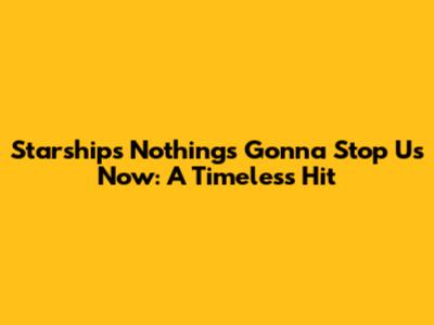 Starship's "Nothing's Gonna Stop Us Now": A Timeless Hit