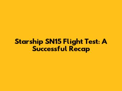 Starship SN15 Flight Test: A Successful Recap