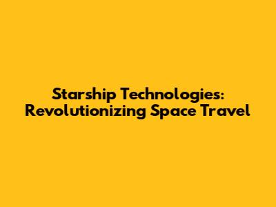 Starship Technologies: Revolutionizing Space Travel
