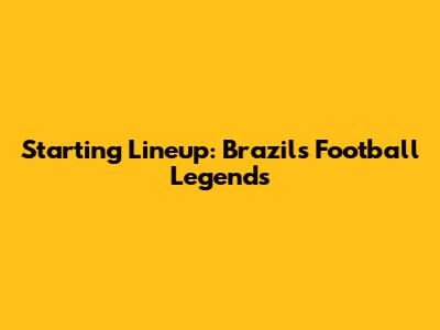 Starting Lineup: Brazil's Football Legends