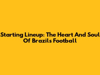 Starting Lineup: The Heart And Soul Of Brazil's Football