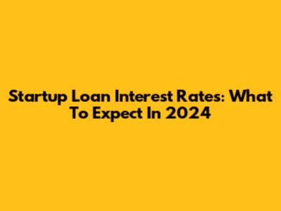 Startup Loan Interest Rates: What To Expect In 2024