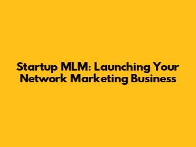 Startup MLM: Launching Your Network Marketing Business