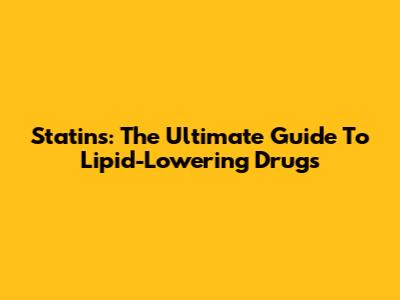 Statins: The Ultimate Guide To Lipid-Lowering Drugs