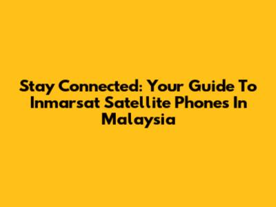 Stay Connected: Your Guide To Inmarsat Satellite Phones In Malaysia