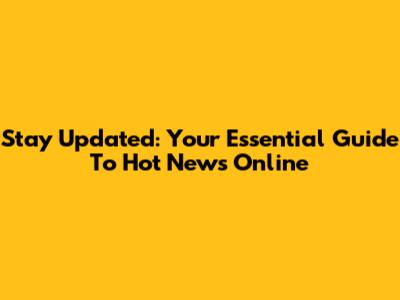 Stay Updated: Your Essential Guide To Hot News Online