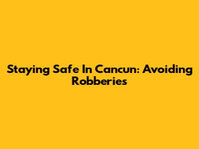 Staying Safe In Cancun: Avoiding Robberies