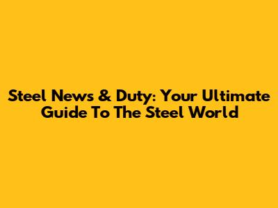 Steel News & Duty: Your Ultimate Guide To The Steel World