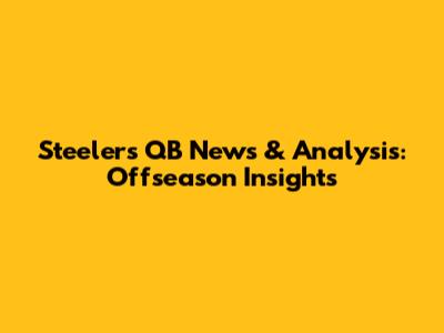 Steelers QB News & Analysis: Offseason Insights