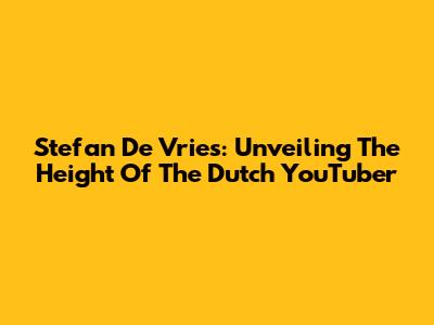 Stefan De Vries: Unveiling The Height Of The Dutch YouTuber