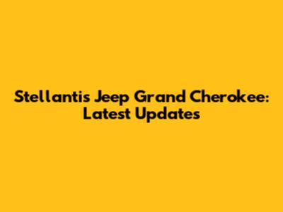 Stellantis Jeep Grand Cherokee: Latest Updates
