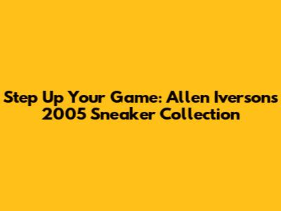 Step Up Your Game: Allen Iverson's 2005 Sneaker Collection