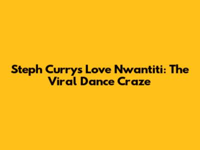 Steph Curry's Love Nwantiti: The Viral Dance Craze