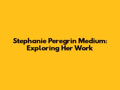 Stephanie Peregrin Medium: Exploring Her Work