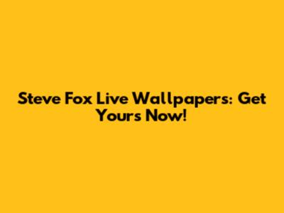 Steve Fox Live Wallpapers: Get Yours Now!