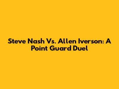 Steve Nash Vs. Allen Iverson: A Point Guard Duel