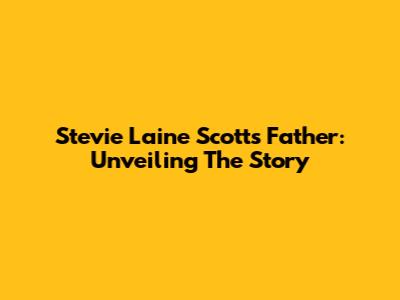 Stevie Laine Scott's Father: Unveiling The Story