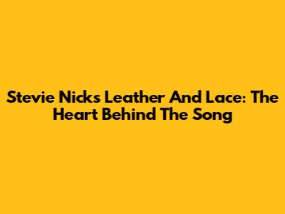 Stevie Nicks' Leather And Lace: The Heart Behind The Song