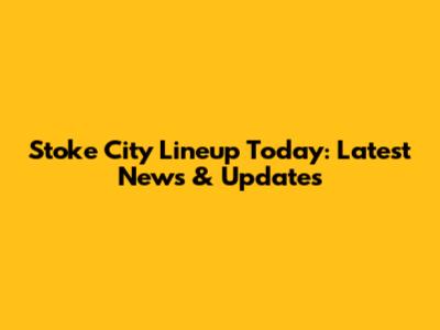Stoke City Lineup Today: Latest News & Updates