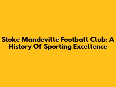 Stoke Mandeville Football Club: A History Of Sporting Excellence