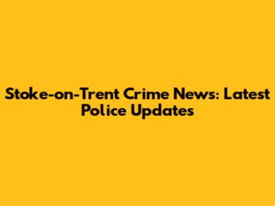 Stoke-on-Trent Crime News: Latest Police Updates