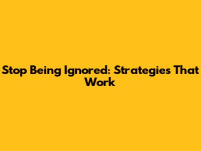 Stop Being Ignored: Strategies That Work