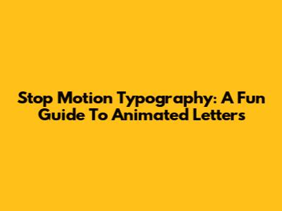 Stop Motion Typography: A Fun Guide To Animated Letters