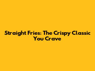 Straight Fries: The Crispy Classic You Crave