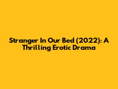 Stranger In Our Bed (2022): A Thrilling Erotic Drama