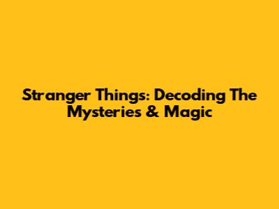 Stranger Things: Decoding The Mysteries & Magic