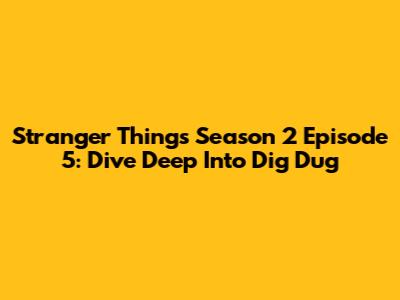 Stranger Things Season 2 Episode 5: Dive Deep Into 'Dig Dug'