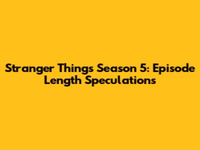 Stranger Things Season 5: Episode Length Speculations