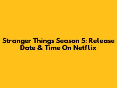 Stranger Things Season 5: Release Date & Time On Netflix