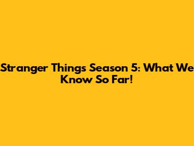Stranger Things Season 5: What We Know So Far!